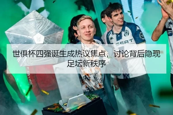 世俱杯四强诞生成热议焦点，讨论背后隐现足坛新秩序